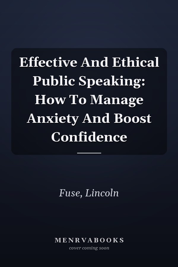 Effective And Ethical Public Speaking: How To Manage Anxiety And Boost Confidence