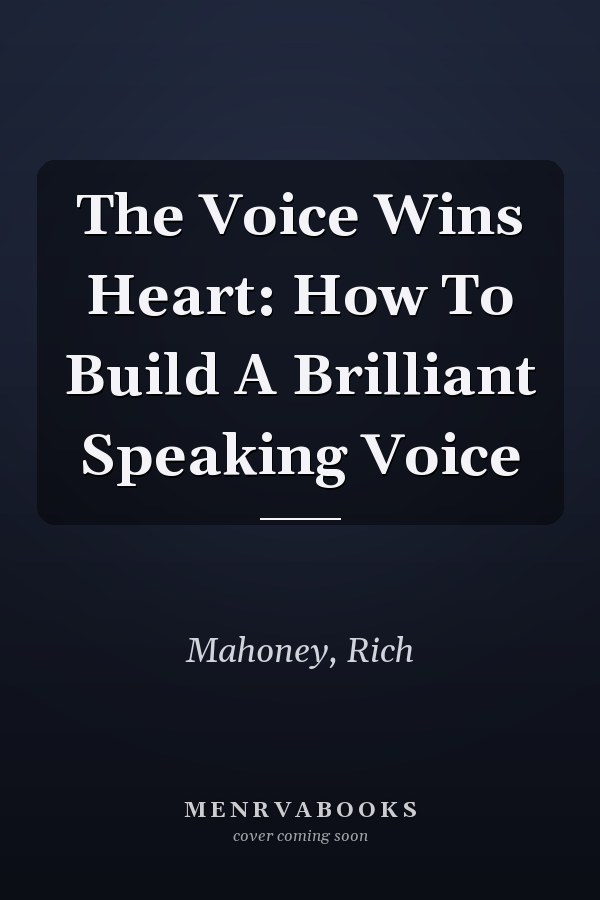 The Voice Wins Heart: How To Build A Brilliant Speaking Voice
