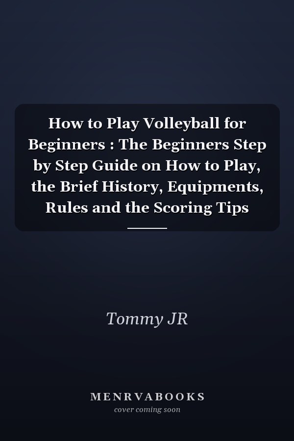 How to Play Volleyball for Beginners : The Beginners Step by Step Guide on How to Play, the Brief History, Equipments, Rules and the Scoring Tips