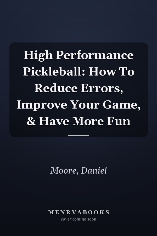 High Performance Pickleball: How To Reduce Errors, Improve Your Game, & Have More Fun