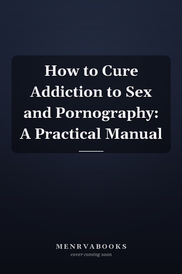 How to Cure Addiction to Sex and Pornography: A Practical Manual