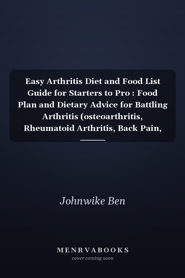 Easy Arthritis Diet and Food List Guide for Starters to Pro : Food Plan and Dietary Advice for Battling Arthritis (osteoarthritis, Rheumatoid Arthritis, Back Pain, Metabolic Arthritis, etc. ) and Reducing Joint Inflammation