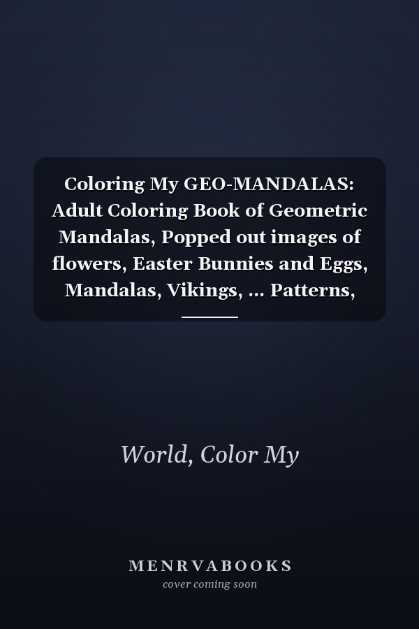 Coloring My GEO-MANDALAS: Adult Coloring Book of Geometric Mandalas, Popped out images of flowers, Easter Bunnies and Eggs, Mandalas, Vikings, ... Patterns, Inspirational design and more