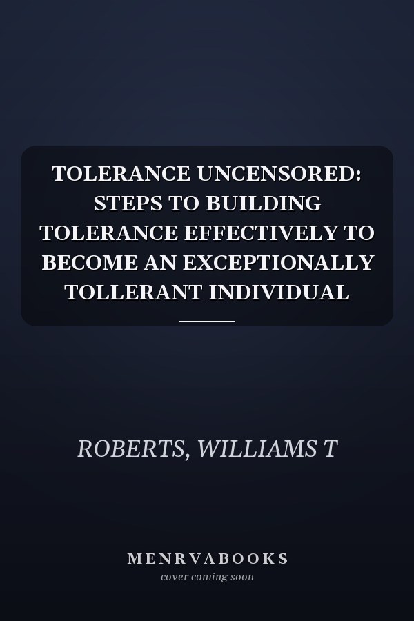 TOLERANCE UNCENSORED: STEPS TO BUILDING TOLERANCE EFFECTIVELY TO BECOME AN EXCEPTIONALLY TOLLERANT INDIVIDUAL