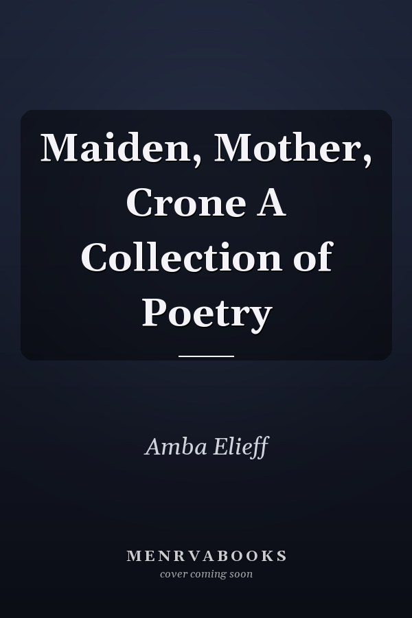 Maiden, Mother, Crone A Collection of Poetry