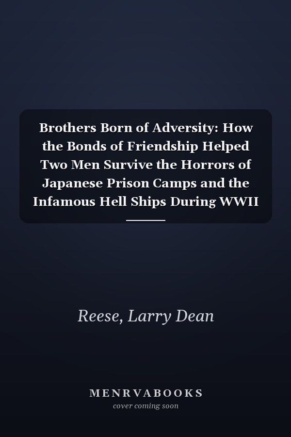Brothers Born of Adversity: How the Bonds of Friendship Helped Two Men Survive the Horrors of Japanese Prison Camps and the Infamous Hell Ships During WWII