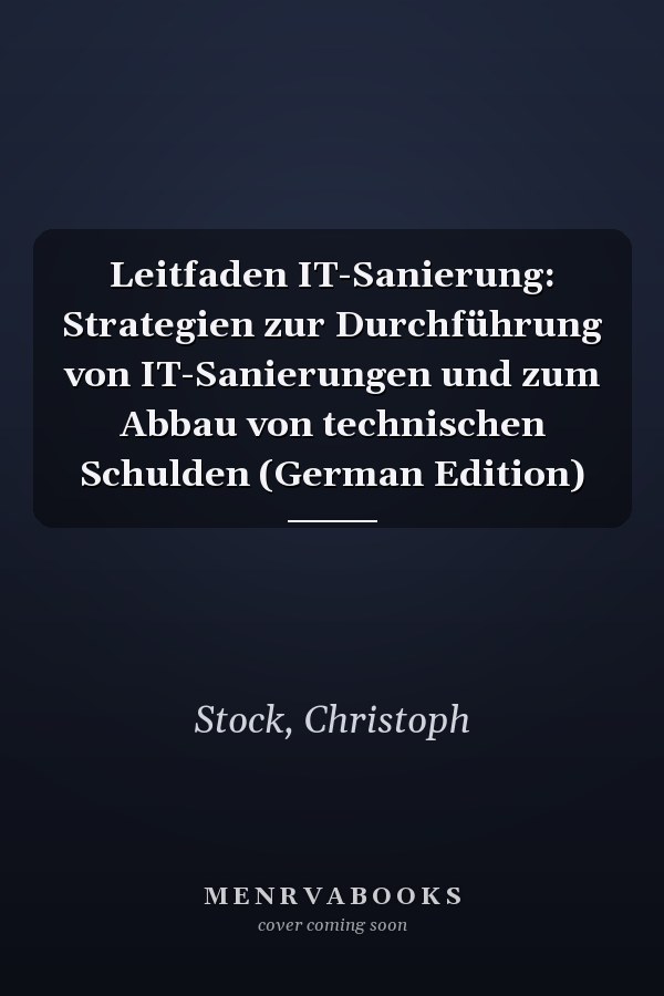 Leitfaden IT-Sanierung: Strategien zur Durchführung von IT-Sanierungen und zum Abbau von technischen Schulden (German Edition)