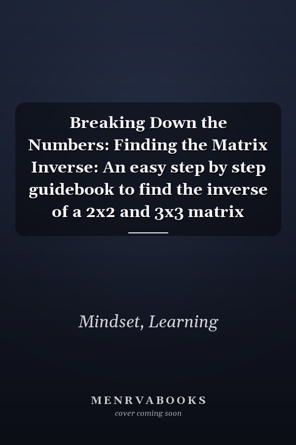 Breaking Down the Numbers: Finding the Matrix Inverse: An easy step by step guidebook to find the inverse of a 2x2 and 3x3 matrix