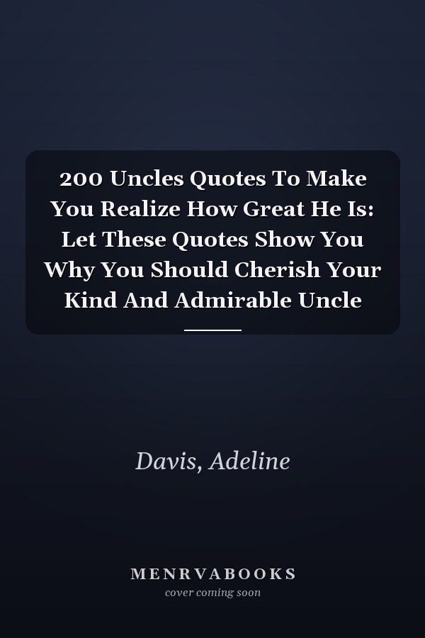 200 Uncles Quotes To Make You Realize How Great He Is: Let These Quotes Show You Why You Should Cherish Your Kind And Admirable Uncle