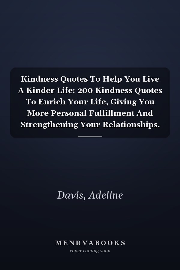 Kindness Quotes To Help You Live A Kinder Life: 200 Kindness Quotes To Enrich Your Life, Giving You More Personal Fulfillment And Strengthening Your Relationships.