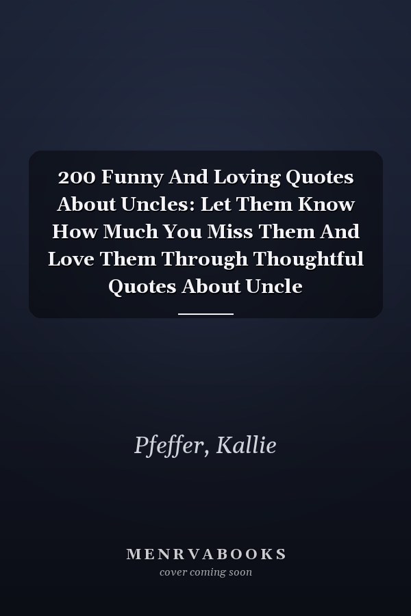 200 Funny And Loving Quotes About Uncles: Let Them Know How Much You Miss Them And Love Them Through Thoughtful Quotes About Uncle