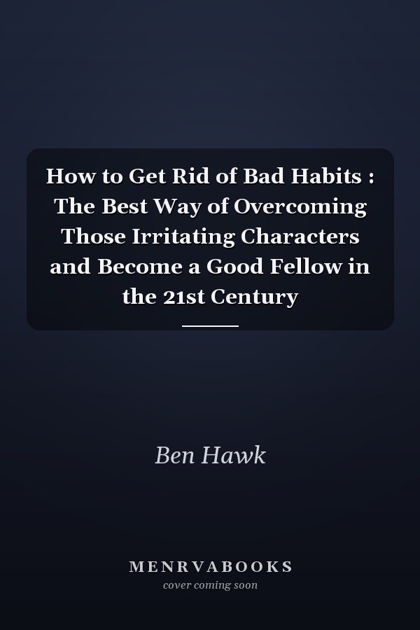 How to Get Rid of Bad Habits : The Best Way of Overcoming Those Irritating Characters and Become a Good Fellow in the 21st Century