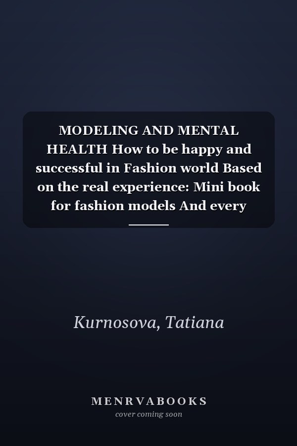MODELING AND MENTAL HEALTH How to be happy and successful in Fashion world Based on the real experience: Mini book for fashion models And every beautiful soul working in fashion industry