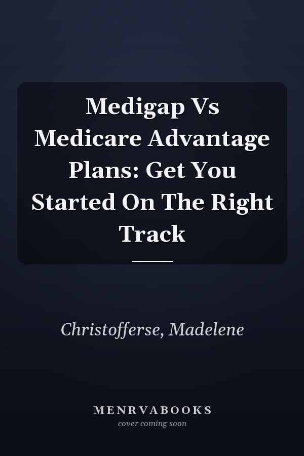 Medigap Vs Medicare Advantage Plans: Get You Started On The Right Track