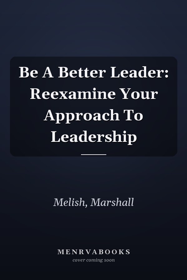 Be A Better Leader: Reexamine Your Approach To Leadership