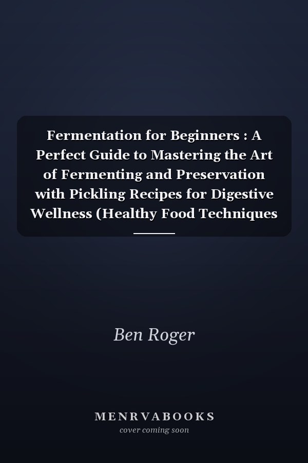 Fermentation for Beginners : A Perfect Guide to Mastering the Art of Fermenting and Preservation with Pickling Recipes for Digestive Wellness (Healthy Food Techniques for Sustainable Eating)