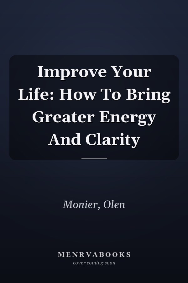 Improve Your Life: How To Bring Greater Energy And Clarity