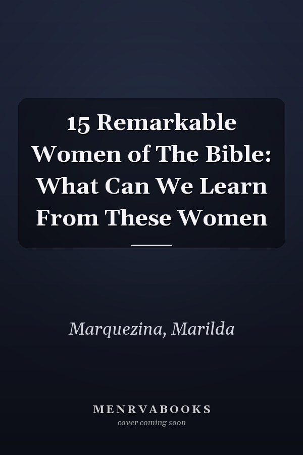 15 Remarkable Women of The Bible: What Can We Learn From These Women