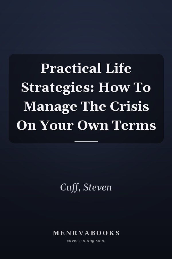 Practical Life Strategies: How To Manage The Crisis On Your Own Terms