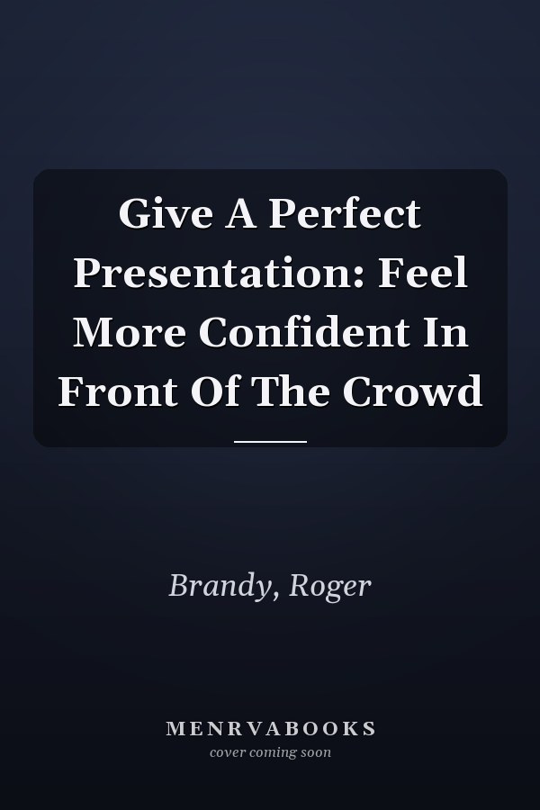 Give A Perfect Presentation: Feel More Confident In Front Of The Crowd