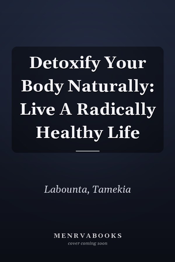 Detoxify Your Body Naturally: Live A Radically Healthy Life