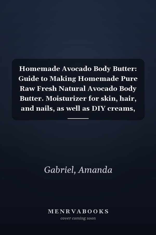Homemade Avocado Body Butter: Guide to Making Homemade Pure Raw Fresh Natural Avocado Body Butter. Moisturizer for skin, hair, and nails, as well as DIY creams, balms, lotions, and soaps.