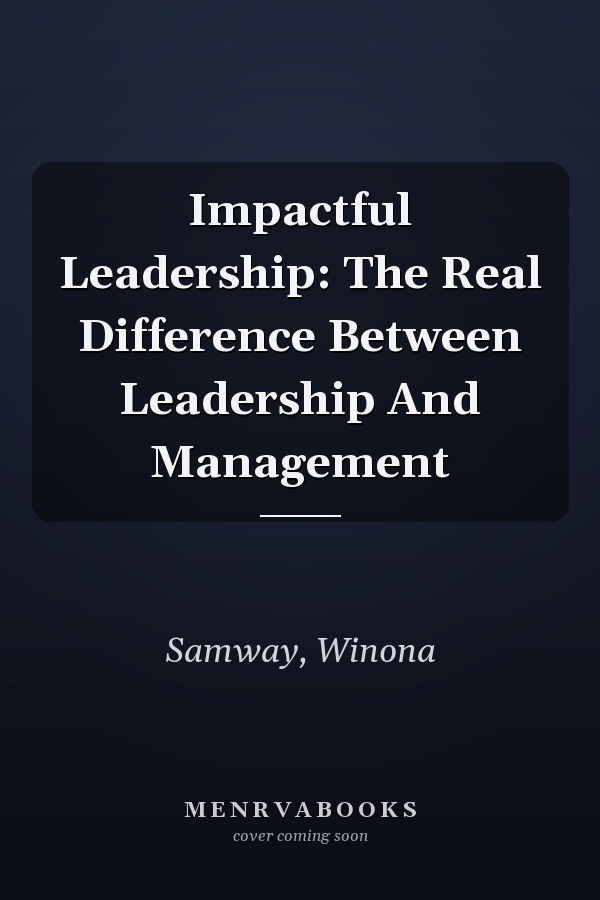 Impactful Leadership: The Real Difference Between Leadership And Management