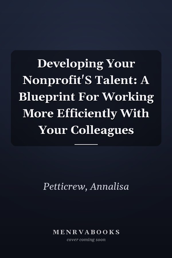 Developing Your Nonprofit'S Talent: A Blueprint For Working More Efficiently With Your Colleagues