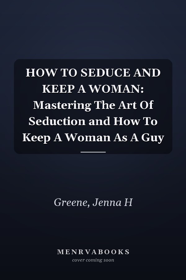 HOW TO SEDUCE AND KEEP A WOMAN: Mastering The Art Of Seduction and How To Keep A Woman As A Guy