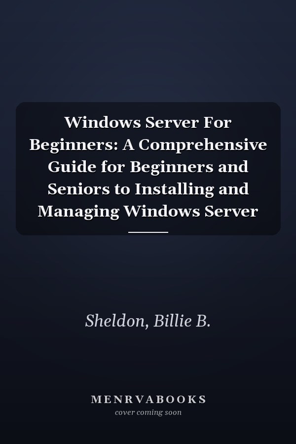 Windows Server For Beginners: A Comprehensive Guide for Beginners and Seniors to Installing and Managing Windows Server