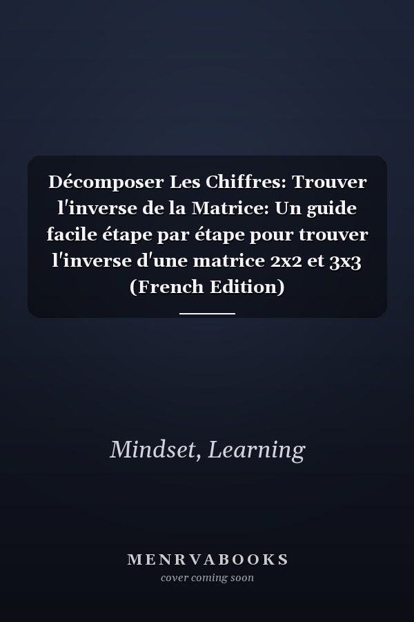 Décomposer Les Chiffres: Trouver l'inverse de la Matrice: Un guide facile étape par étape pour trouver l'inverse d'une matrice 2x2 et 3x3 (French Edition)