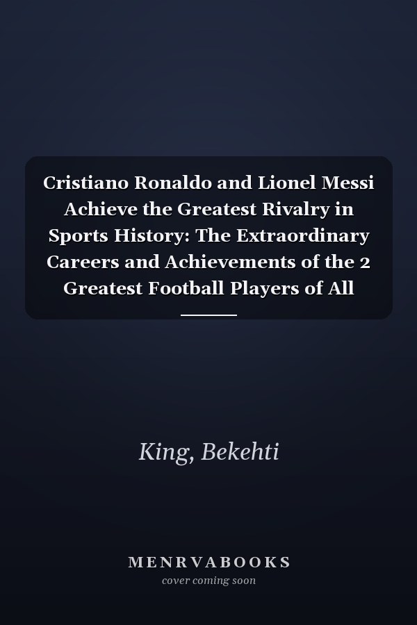 Cristiano Ronaldo and Lionel Messi Achieve the Greatest Rivalry in Sports History: The Extraordinary Careers and Achievements of the 2 Greatest Football Players of All Time