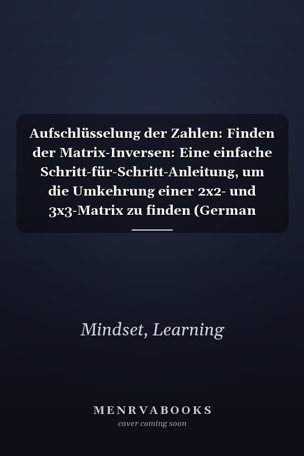 Aufschlüsselung der Zahlen: Finden der Matrix-Inversen: Eine einfache Schritt-für-Schritt-Anleitung, um die Umkehrung einer 2x2- und 3x3-Matrix zu finden (German Edition)