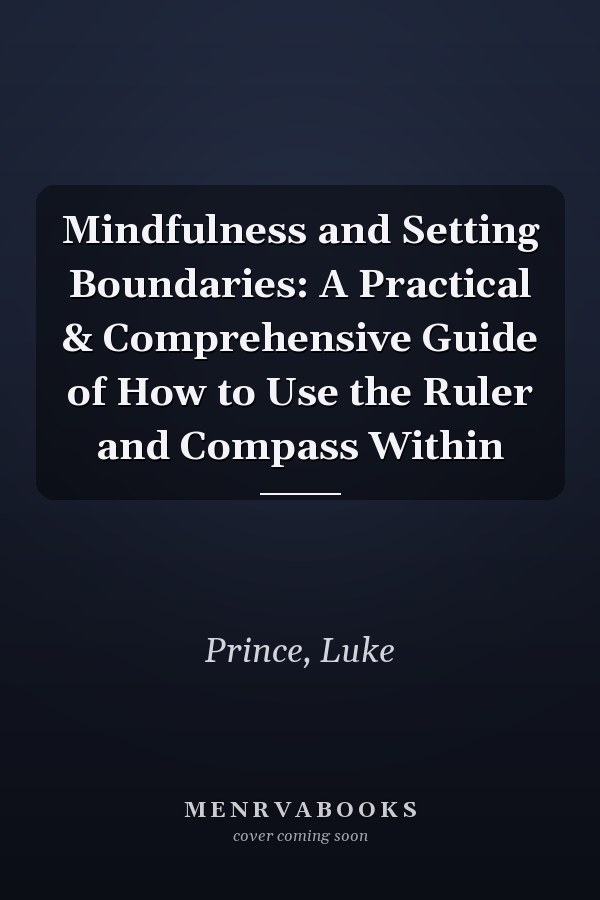 Mindfulness and Setting Boundaries: A Practical & Comprehensive Guide of How to Use the Ruler and Compass Within