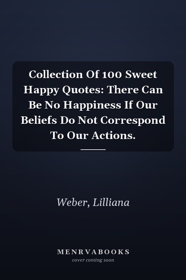 Collection Of 100 Sweet Happy Quotes: There Can Be No Happiness If Our Beliefs Do Not Correspond To Our Actions.