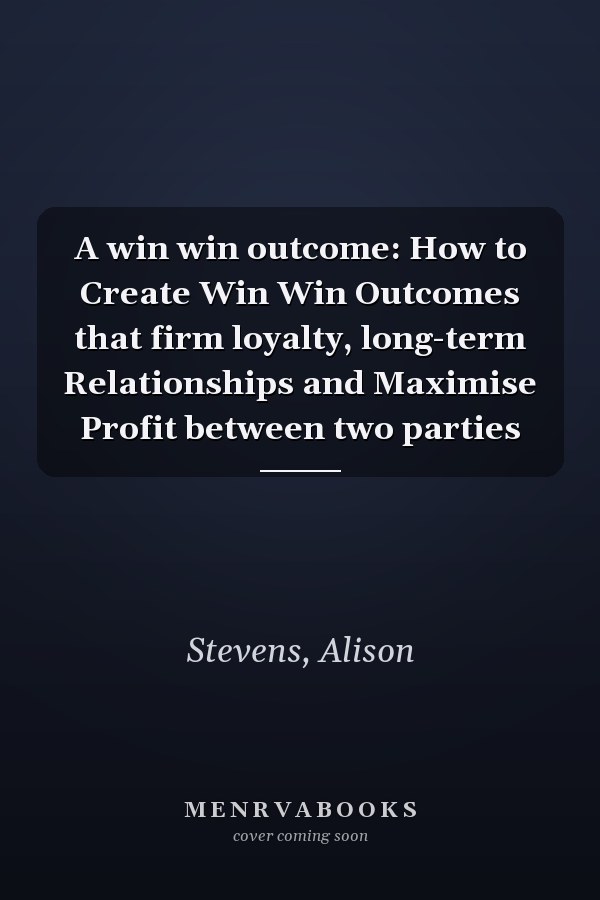 A win win outcome: How to Create Win Win Outcomes that firm loyalty, long-term Relationships and Maximise Profit between two parties