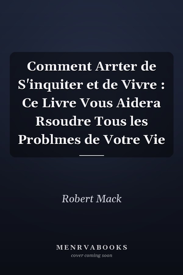 Comment Arrter de S'inquiter et de Vivre : Ce Livre Vous Aidera  Rsoudre Tous les Problmes de Votre Vie