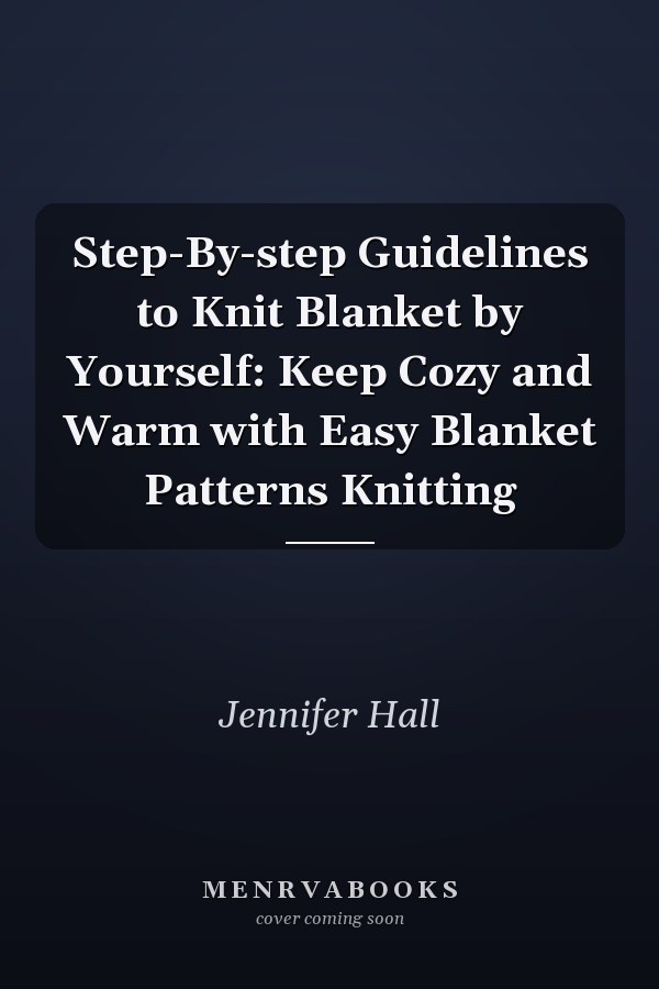 Step-By-step Guidelines to Knit Blanket by Yourself: Keep Cozy and Warm with Easy Blanket Patterns Knitting