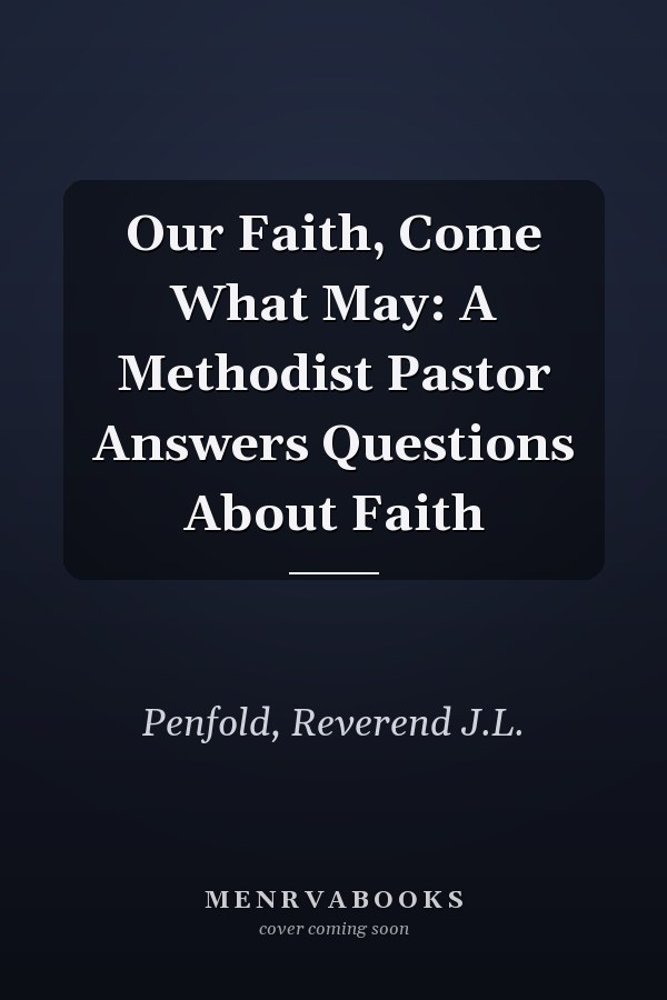 Our Faith, Come What May: A Methodist Pastor Answers Questions About Faith
