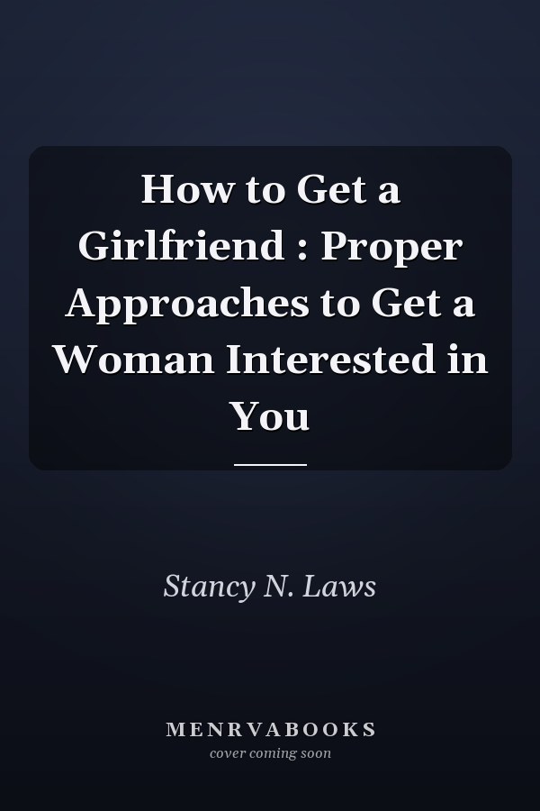 How to Get a Girlfriend : Proper Approaches to Get a Woman Interested in You
