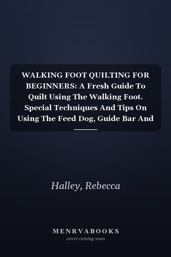 WALKING FOOT QUILTING FOR BEGINNERS: A Fresh Guide To Quilt Using The Walking Foot. Special Techniques And Tips On Using The Feed Dog, Guide Bar And The Walking Foot As You start Quilting