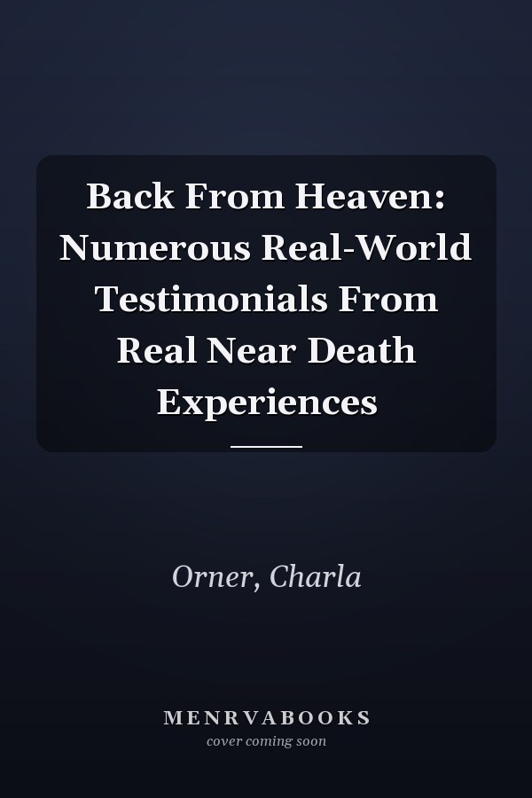 Back From Heaven: Numerous Real-World Testimonials From Real Near Death Experiences