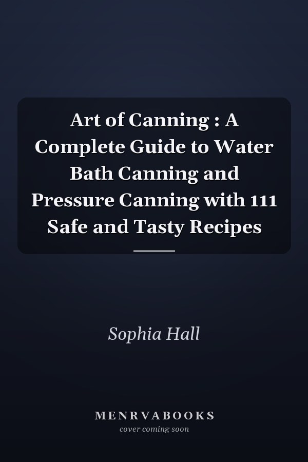 Art of Canning : A Complete Guide to Water Bath Canning and Pressure Canning with 111 Safe and Tasty Recipes