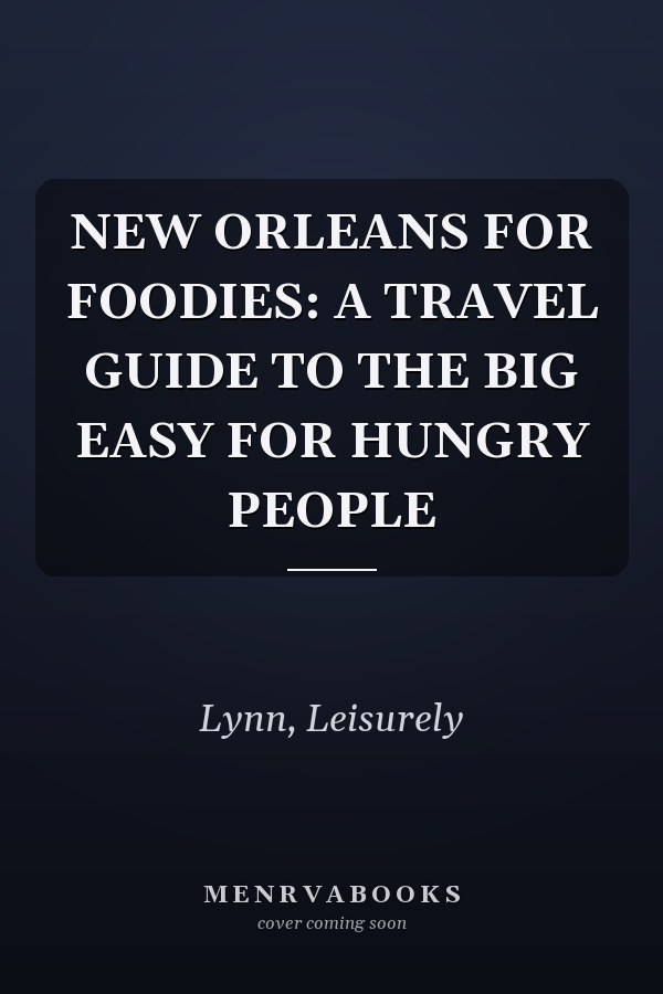 NEW ORLEANS FOR FOODIES: A TRAVEL GUIDE TO THE BIG EASY FOR HUNGRY PEOPLE