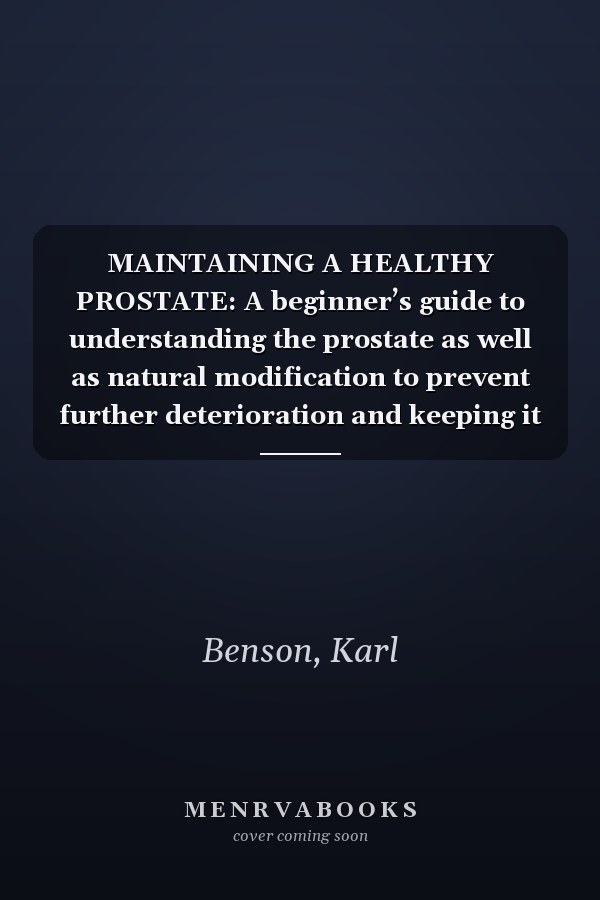 MAINTAINING A HEALTHY PROSTATE: A beginner’s guide to understanding the prostate as well as natural modification to prevent further deterioration and keeping it healthy.Kar