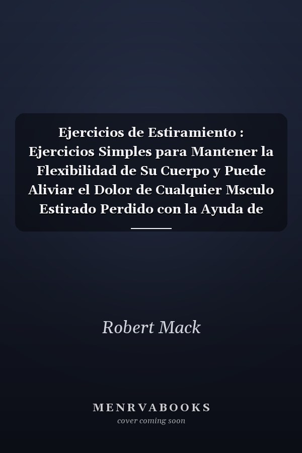 Ejercicios de Estiramiento : Ejercicios Simples para Mantener la Flexibilidad de Su Cuerpo y Puede Aliviar el Dolor de Cualquier Msculo Estirado Perdido con la Ayuda de Este Libro