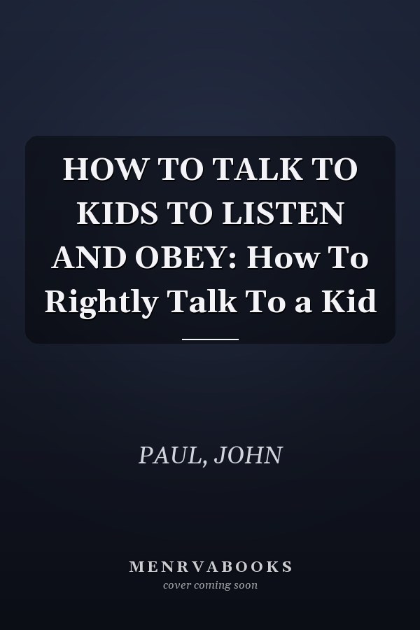 HOW TO TALK TO KIDS TO LISTEN AND OBEY: How To Rightly Talk To a Kid