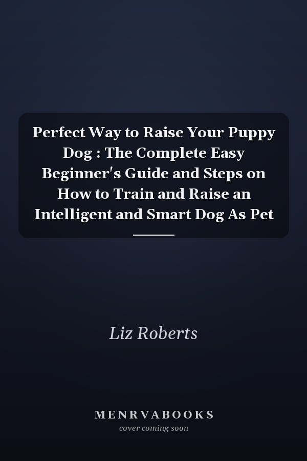 Perfect Way to Raise Your Puppy Dog : The Complete Easy Beginner's Guide and Steps on How to Train and Raise an Intelligent and Smart Dog As Pet