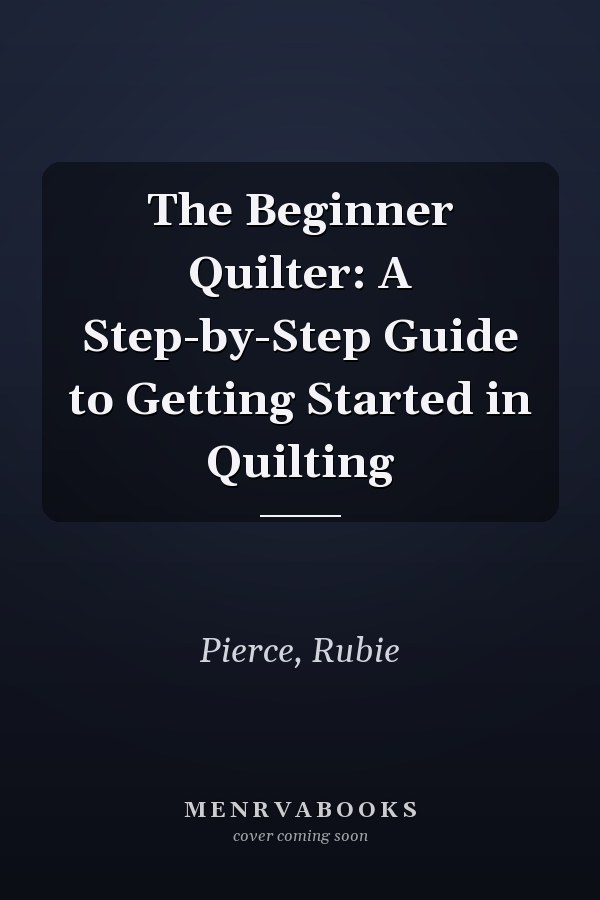 The Beginner Quilter: A Step-by-Step Guide to Getting Started in Quilting