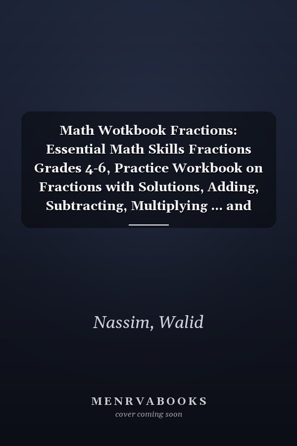 Math Wotkbook Fractions: Essential Math Skills Fractions Grades 4-6, Practice Workbook on Fractions with Solutions, Adding, Subtracting, Multiplying ... and more